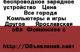 беспроводное зарядное устройство › Цена ­ 2 190 - Все города Компьютеры и игры » Другое   . Ярославская обл.,Фоминское с.